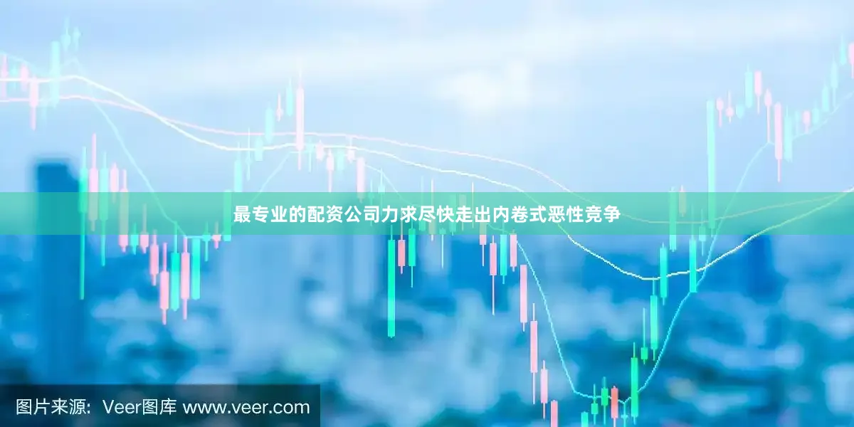 最专业的配资公司力求尽快走出内卷式恶性竞争