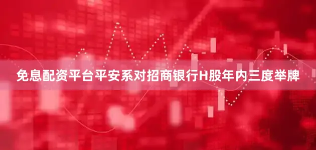免息配资平台平安系对招商银行H股年内三度举牌