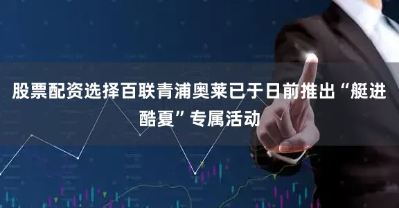 股票配资选择百联青浦奥莱已于日前推出“艇进酷夏”专属活动