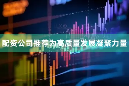 配资公司推荐为高质量发展凝聚力量