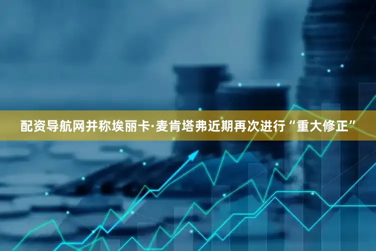 配资导航网并称埃丽卡·麦肯塔弗近期再次进行“重大修正”