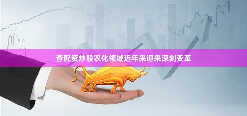 查配资炒股农化领域近年来迎来深刻变革