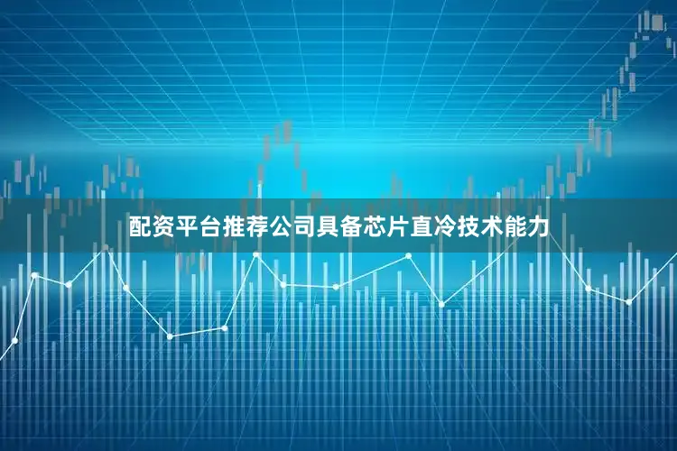 配资平台推荐公司具备芯片直冷技术能力