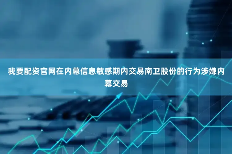 我要配资官网在内幕信息敏感期内交易南卫股份的行为涉嫌内幕交易