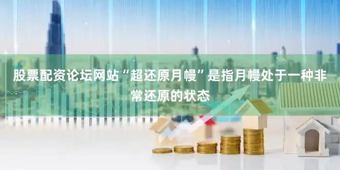 股票配资论坛网站“超还原月幔”是指月幔处于一种非常还原的状态