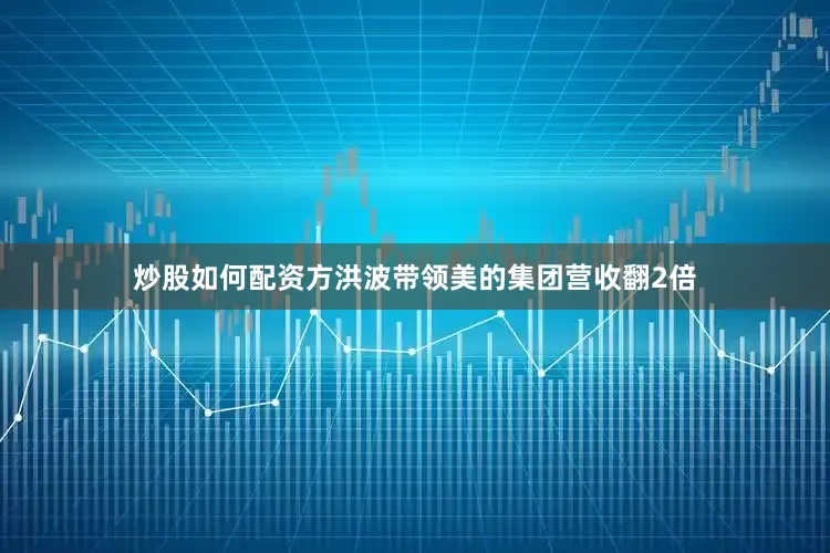 炒股如何配资方洪波带领美的集团营收翻2倍