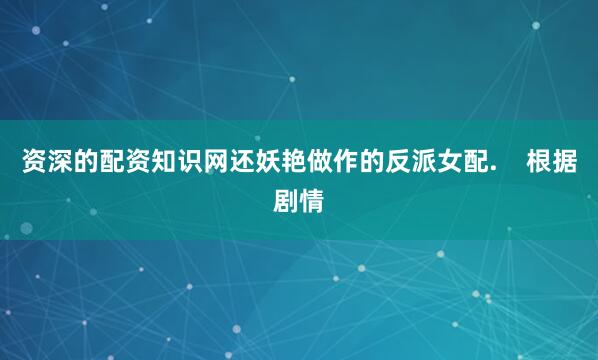 资深的配资知识网还妖艳做作的反派女配.    根据剧情