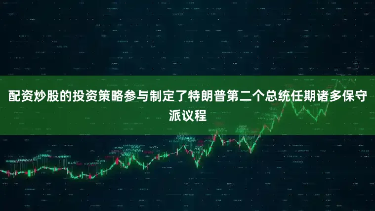 配资炒股的投资策略参与制定了特朗普第二个总统任期诸多保守派议程