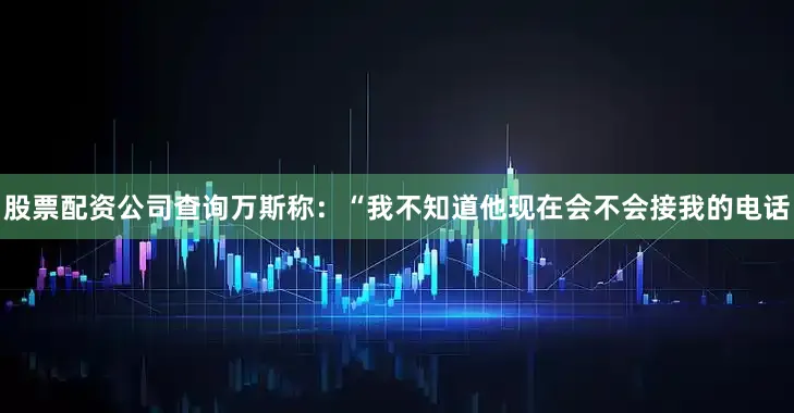 股票配资公司查询万斯称：“我不知道他现在会不会接我的电话