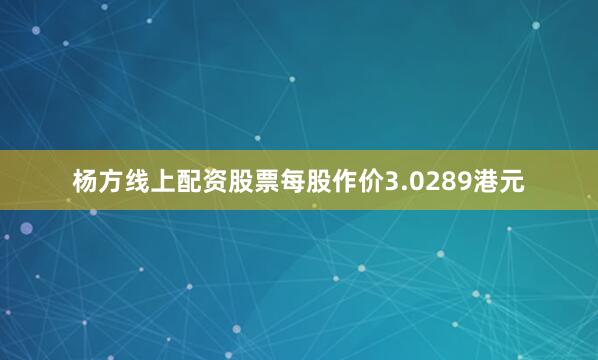 杨方线上配资股票每股作价3.0289港元