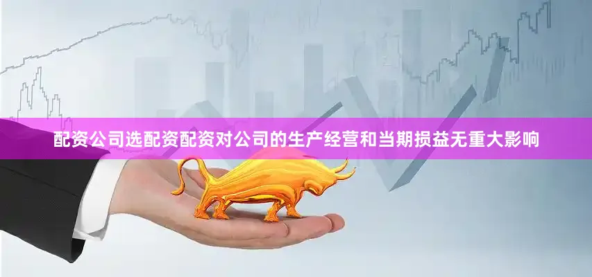 配资公司选配资配资对公司的生产经营和当期损益无重大影响