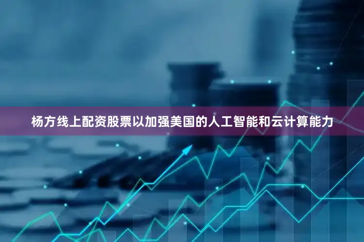 杨方线上配资股票以加强美国的人工智能和云计算能力