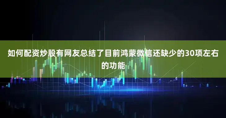 如何配资炒股有网友总结了目前鸿蒙微信还缺少的30项左右的功能
