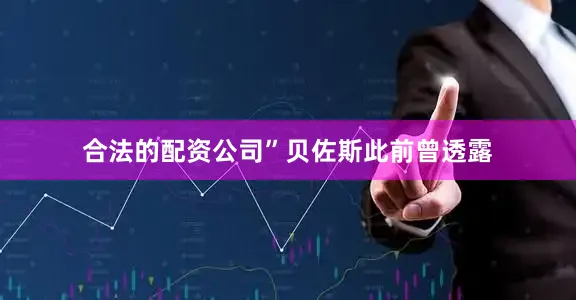合法的配资公司”　　贝佐斯此前曾透露