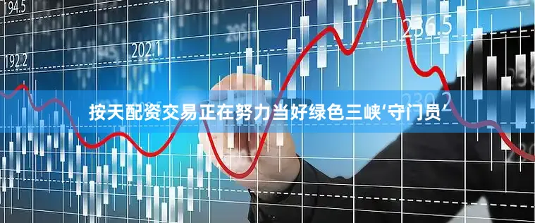 按天配资交易正在努力当好绿色三峡‘守门员’