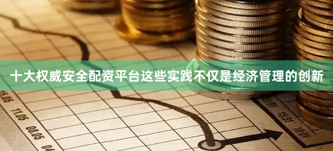十大权威安全配资平台这些实践不仅是经济管理的创新