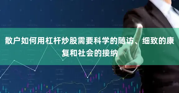 散户如何用杠杆炒股需要科学的随访、细致的康复和社会的接纳