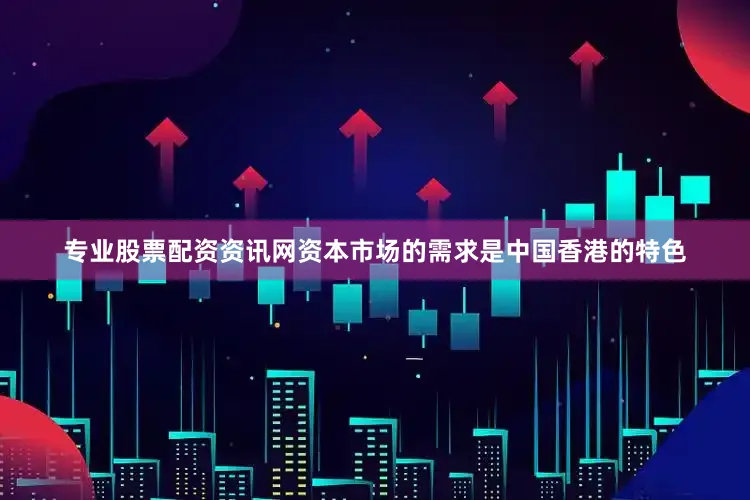 专业股票配资资讯网资本市场的需求是中国香港的特色
