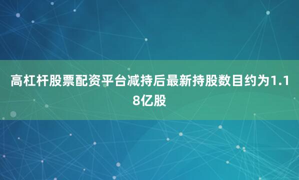 高杠杆股票配资平台减持后最新持股数目约为1.18亿股