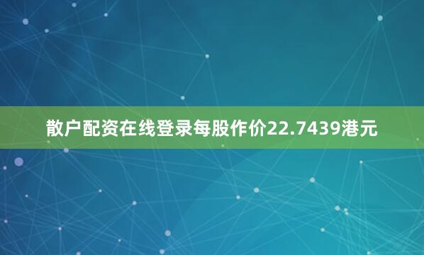 散户配资在线登录每股作价22.7439港元