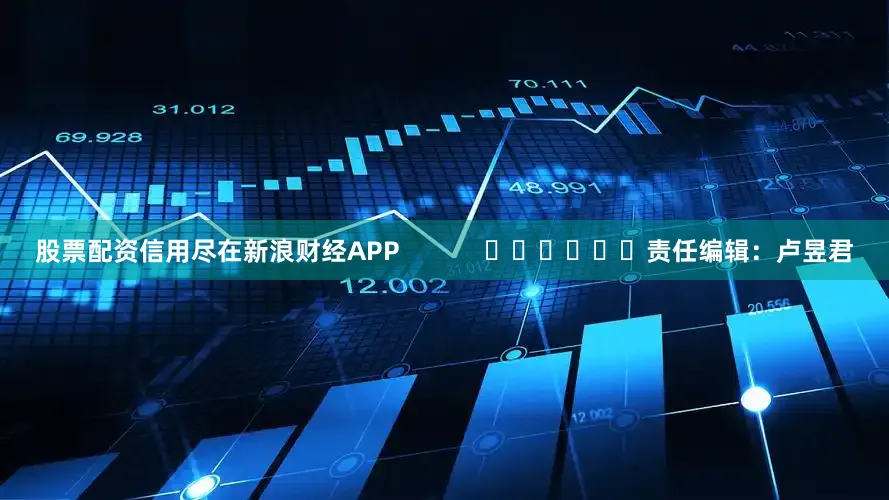 股票配资信用尽在新浪财经APP            						责任编辑：卢昱君