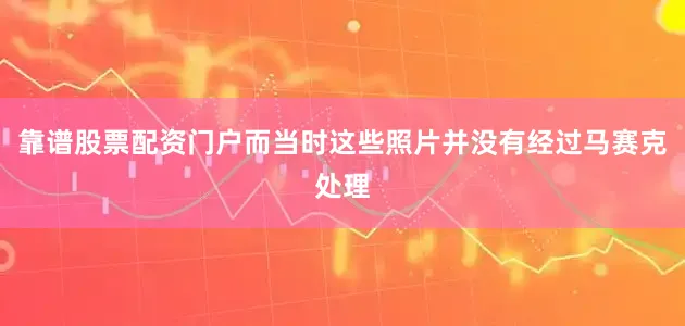 靠谱股票配资门户而当时这些照片并没有经过马赛克处理