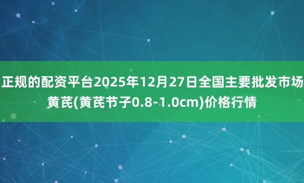 正规的配资平台2025年12月27日全国主要批发市场黄芪(黄芪节子0.8-1.0cm)价格行情