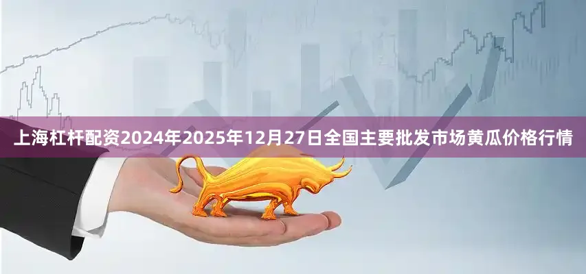 上海杠杆配资2024年2025年12月27日全国主要批发市场黄瓜价格行情