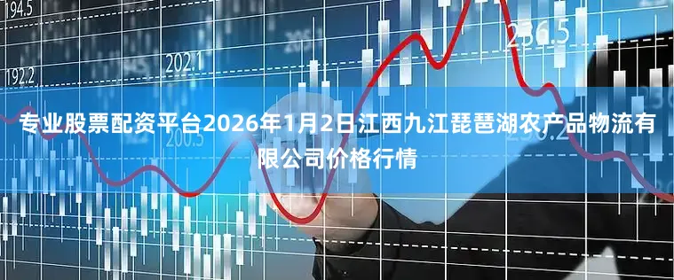 专业股票配资平台2026年1月2日江西九江琵琶湖农产品物流有限公司价格行情
