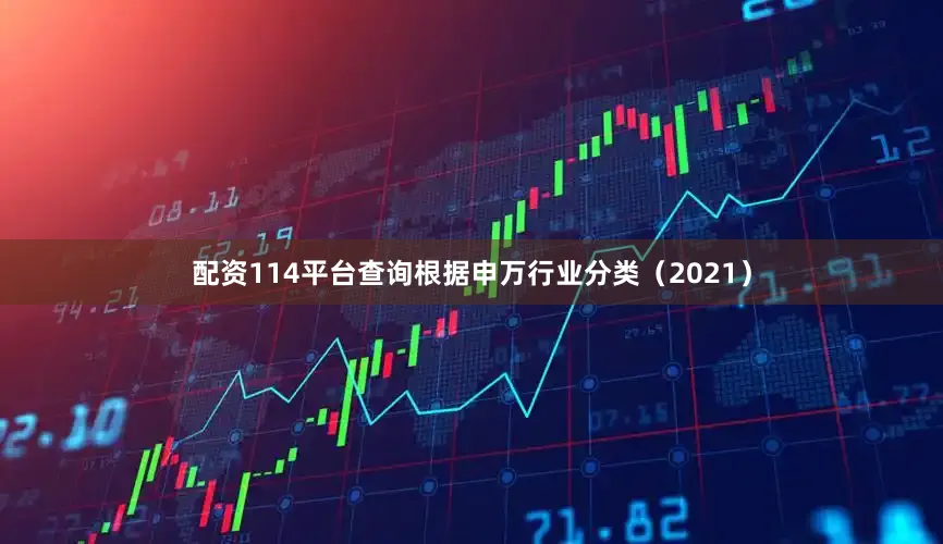 配资114平台查询根据申万行业分类（2021）