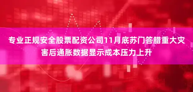 专业正规安全股票配资公司11月底苏门答腊重大灾害后通胀数据显示成本压力上升