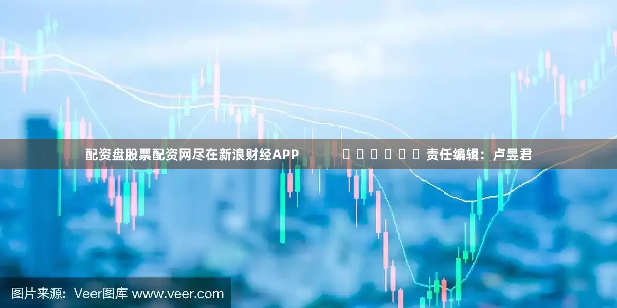 配资盘股票配资网尽在新浪财经APP            						责任编辑：卢昱君