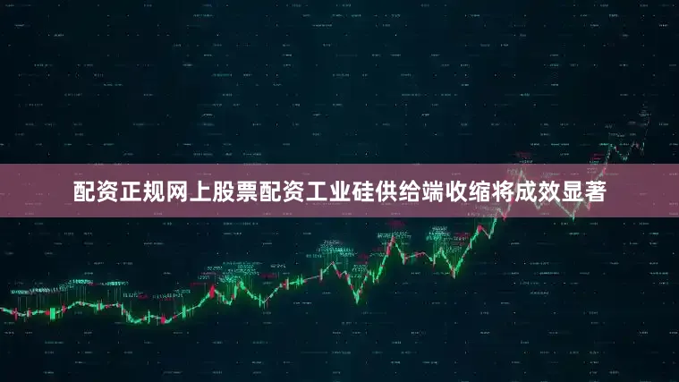 配资正规网上股票配资工业硅供给端收缩将成效显著