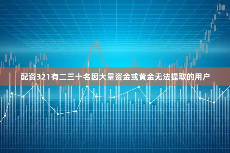 配资321有二三十名因大量资金或黄金无法提取的用户