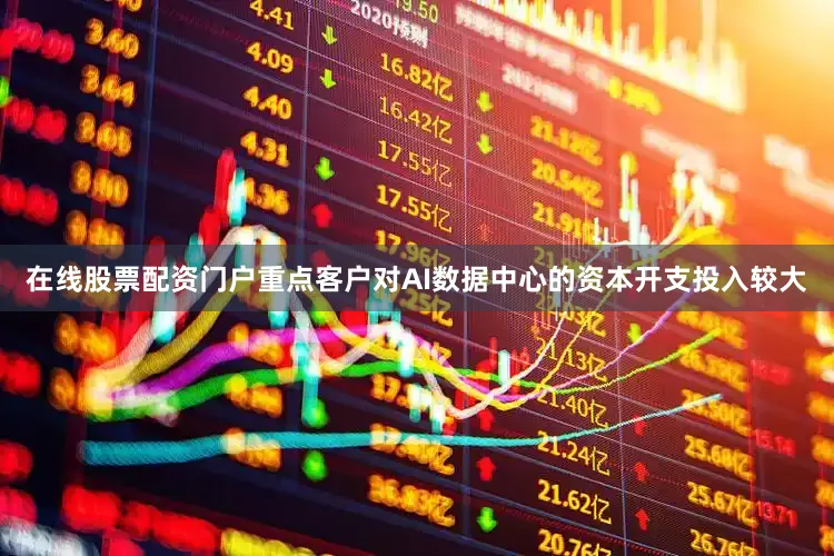 在线股票配资门户重点客户对AI数据中心的资本开支投入较大