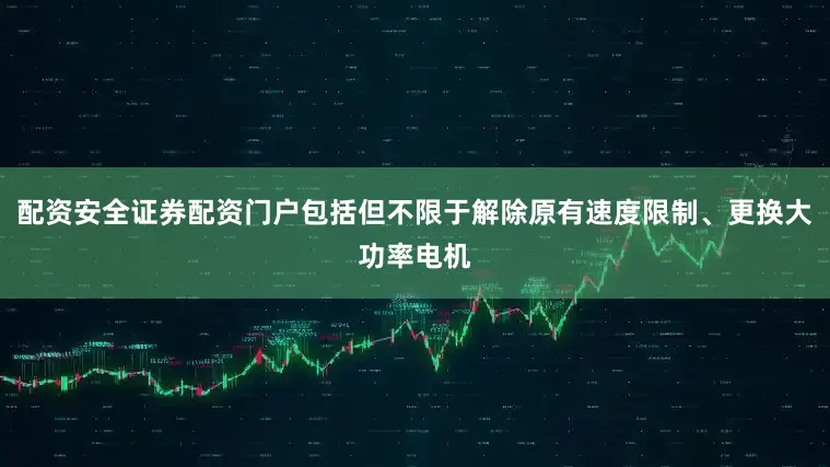配资安全证券配资门户包括但不限于解除原有速度限制、更换大功率电机