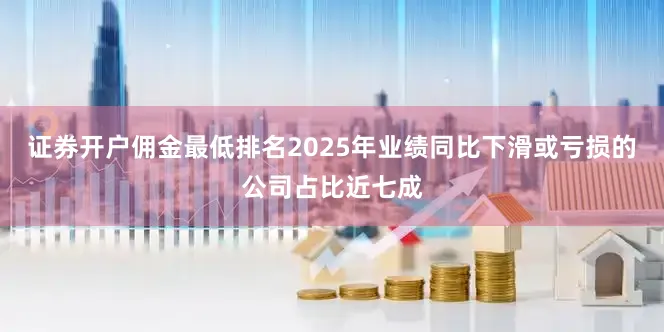 证券开户佣金最低排名2025年业绩同比下滑或亏损的公司占比近七成