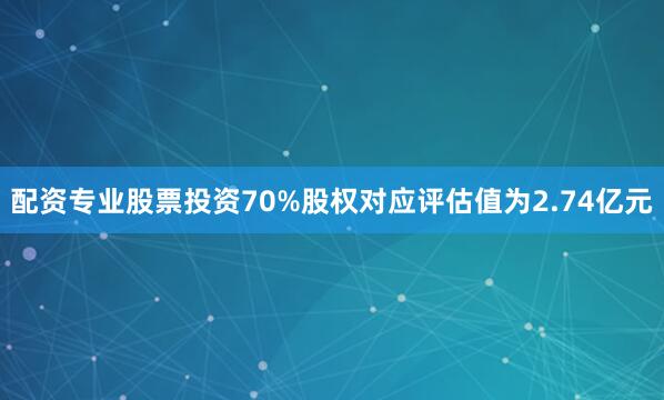 配资专业股票投资70%股权对应评估值为2.74亿元