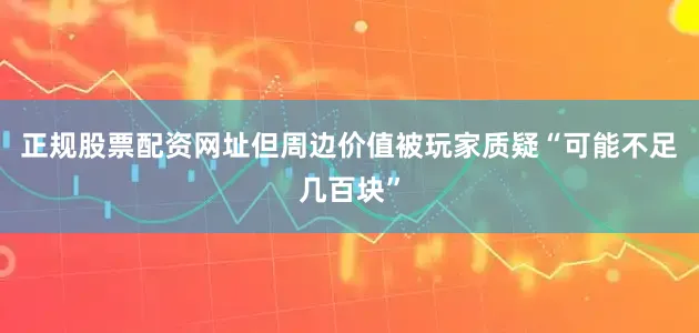 正规股票配资网址但周边价值被玩家质疑“可能不足几百块”