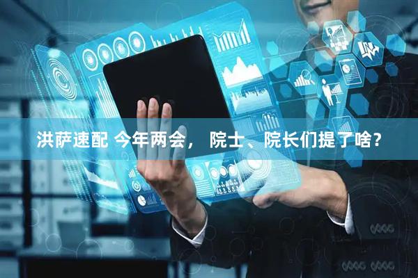 洪萨速配 今年两会， 院士、院长们提了啥？