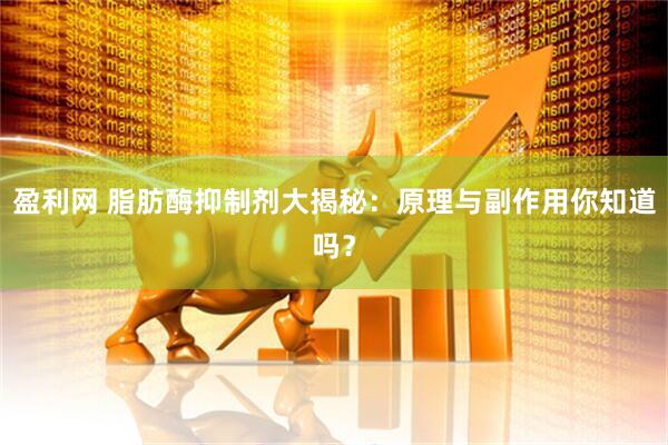 盈利网 脂肪酶抑制剂大揭秘：原理与副作用你知道吗？