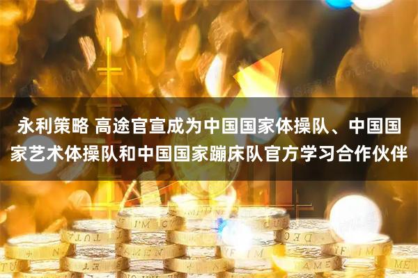 永利策略 高途官宣成为中国国家体操队、中国国家艺术体操队和中国国家蹦床队官方学习合作伙伴