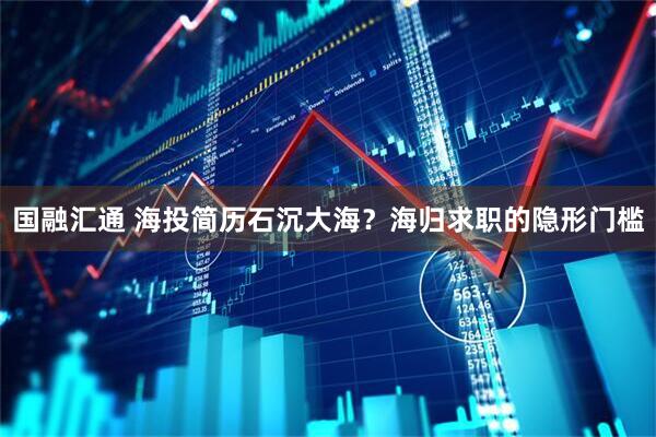 国融汇通 海投简历石沉大海？海归求职的隐形门槛