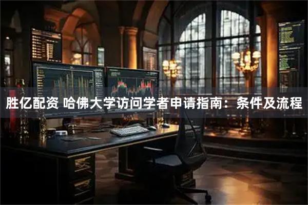 胜亿配资 哈佛大学访问学者申请指南：条件及流程