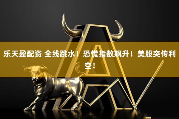 乐天盈配资 全线跳水！恐慌指数飙升！美股突传利空！
