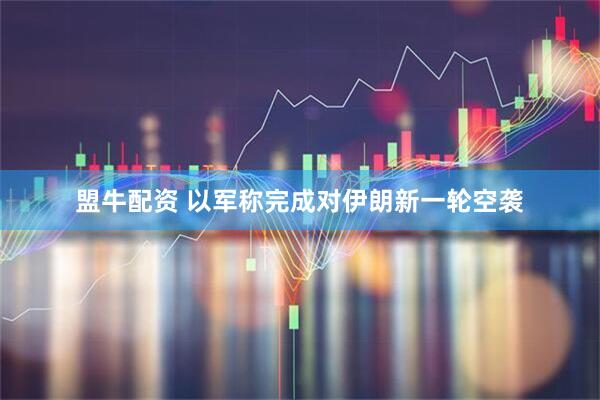 盟牛配资 以军称完成对伊朗新一轮空袭