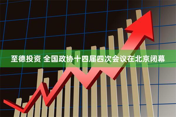 至德投资 全国政协十四届四次会议在北京闭幕