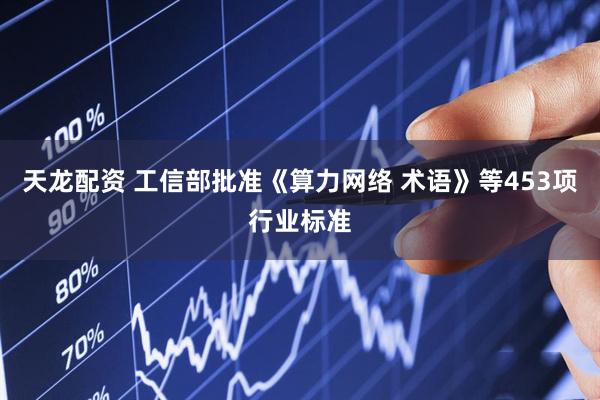 天龙配资 工信部批准《算力网络 术语》等453项行业标准