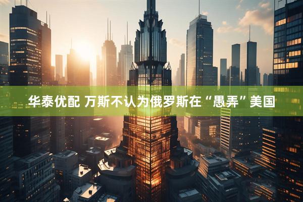 华泰优配 万斯不认为俄罗斯在“愚弄”美国
