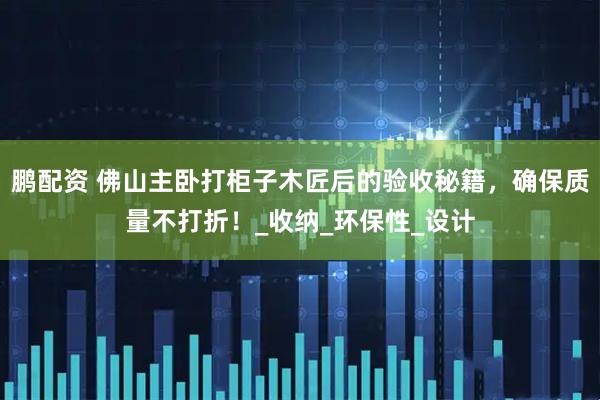 鹏配资 佛山主卧打柜子木匠后的验收秘籍，确保质量不打折！_收纳_环保性_设计